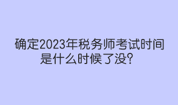 確定2023年稅務(wù)師考試時(shí)間是什么時(shí)候了沒？人社部和中稅協(xié)提醒！