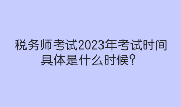 稅務(wù)師考試2023年考試時(shí)間具體是什么時(shí)候？