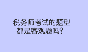 稅務(wù)師考試的題型都是客觀題嗎？