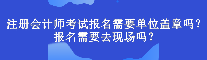 注冊(cè)會(huì)計(jì)師考試報(bào)名需要單位蓋章嗎？報(bào)名需要去現(xiàn)場(chǎng)嗎？