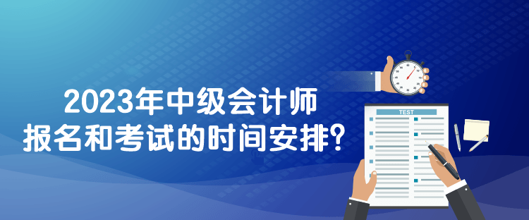 2023年中級(jí)會(huì)計(jì)師報(bào)名和考試的時(shí)間安排？