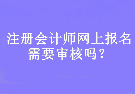 注冊會計師網上報名需要審核嗎？網上報名時間幾月份開始？