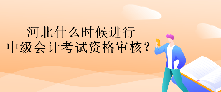 河北什么時候進(jìn)行中級會計考試資格審核？