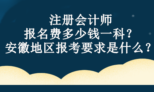 注冊會計師報名費多少錢一科？安徽地區(qū)報考要求是什么？