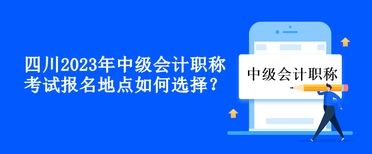 四川2023年中級會計職稱考試報名地點如何選擇？