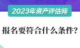 2023資產(chǎn)評估師報名要符合什么條件？