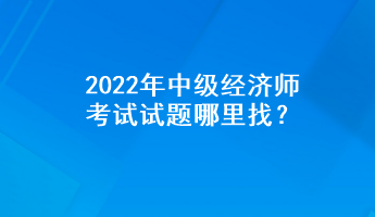 2022年中級經(jīng)濟(jì)師考試試題哪里找？