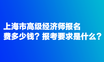 上海市高級(jí)經(jīng)濟(jì)師報(bào)名費(fèi)多少錢？報(bào)考要求是什么？