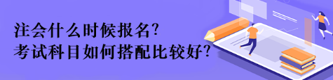 注會(huì)什么時(shí)候報(bào)名？考試科目如何搭配比較好？