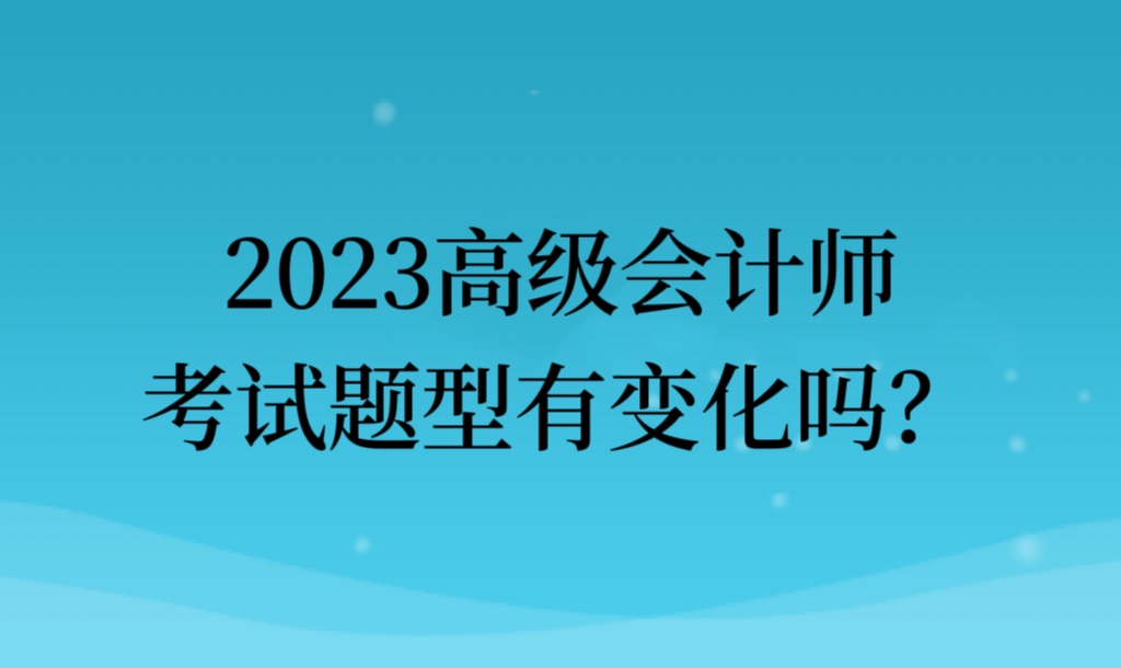 2023高級(jí)會(huì)計(jì)師考試題型有變化嗎？