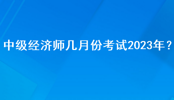 中級經(jīng)濟師幾月份考試2023年？