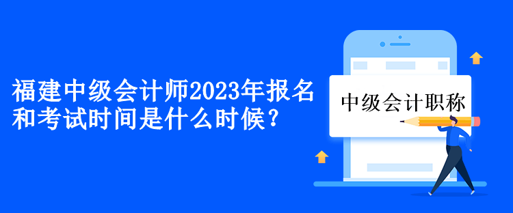 福建中級會計2023年報名和考試時間是什么時候？