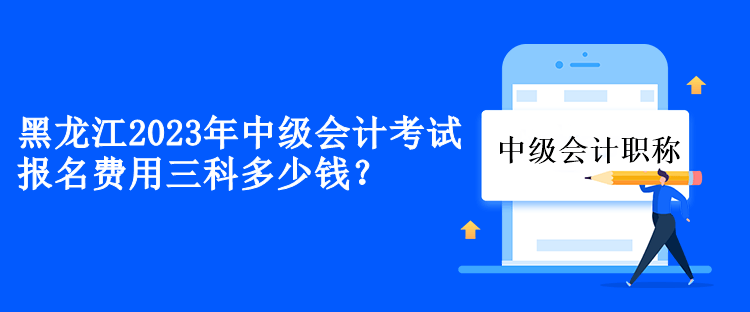 黑龍江2023年中級會計考試報名費用三科多少錢？