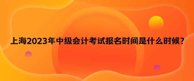 上海2023年中級(jí)會(huì)計(jì)考試報(bào)名時(shí)間是什么時(shí)候？