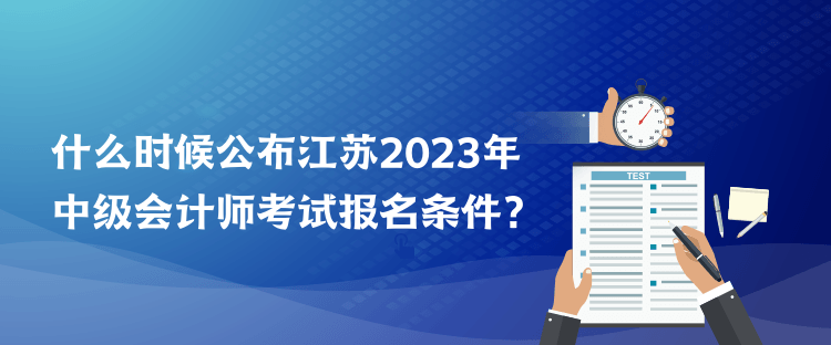 什么時(shí)候公布江蘇2023年中級會計(jì)師考試報(bào)名條件？