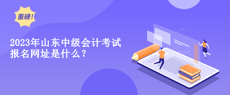 2023年山東中級會計考試報名網(wǎng)址是什么？