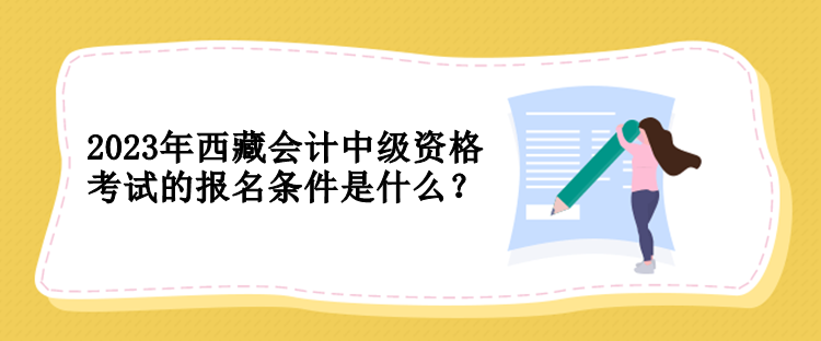 2023年西藏會計中級資格考試的報名條件是什么？