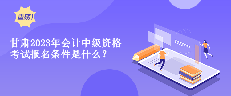 甘肅2023年會計中級資格考試報名條件是什么？