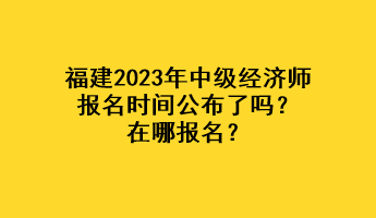 福建2023年中級經(jīng)濟師報名時間公布了嗎？在哪報名？