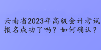 云南省2023年高級(jí)會(huì)計(jì)考試報(bào)名成功了嗎？如何確認(rèn)？