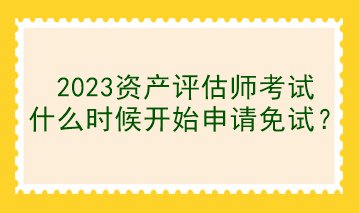 2023資產(chǎn)評估師考試什么時候開始申請免試？