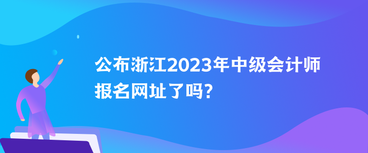 公布浙江2023年中級會計師報名網(wǎng)址了嗎？