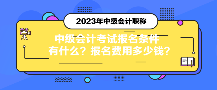 中級會計考試報名條件有什么？報名費(fèi)用多少錢？