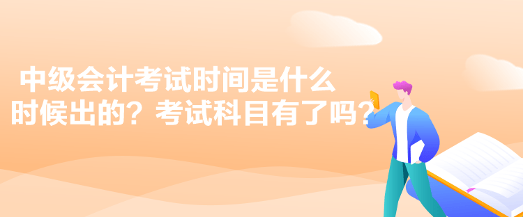 中級會計考試時間是什么時候出的？考試科目有了嗎？