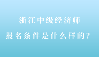 浙江中級(jí)經(jīng)濟(jì)師報(bào)名條件是什么樣的？