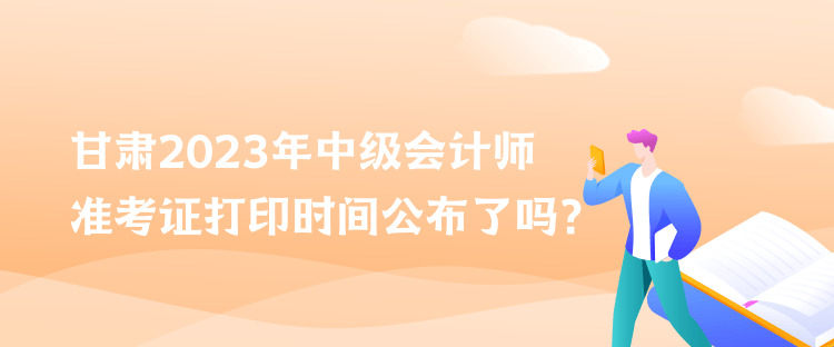 甘肅2023年中級會計師準考證打印時間公布了嗎？