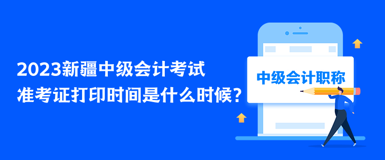 2023新疆中級會計考試準考證打印時間是什么時候？