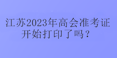 江蘇2023年高會(huì)準(zhǔn)考證開始打印了嗎？