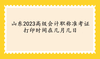 山東2023高級會計職稱準考證打印時間在幾月幾日