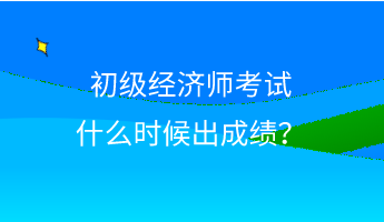 初級經(jīng)濟(jì)師考試什么時(shí)候出成績？