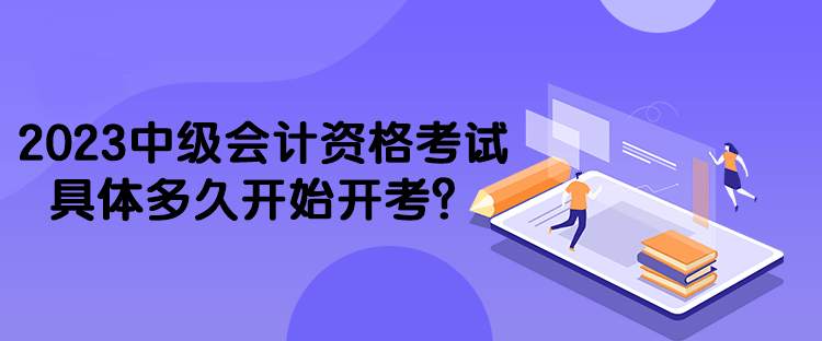 2023中級會計資格考試具體多久開始開考？