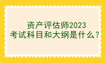 資產(chǎn)評估師2023考試科目和大綱是什么？