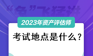 2023資產(chǎn)評估師考試地點(diǎn)是什么？