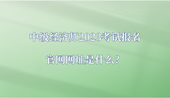 中級(jí)經(jīng)濟(jì)師2023考試報(bào)名官網(wǎng)網(wǎng)址是什么？