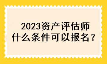 2023資產(chǎn)評(píng)估師什么條件可以報(bào)名？