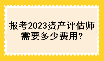 報(bào)考2023資產(chǎn)評(píng)估師需要多少費(fèi)用？