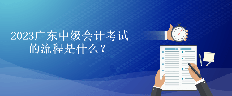 2023廣東中級(jí)會(huì)計(jì)考試的流程是什么？