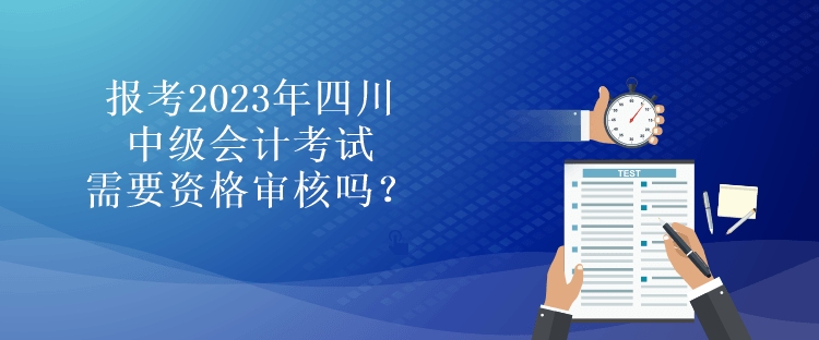 報(bào)考2023年四川中級會計(jì)考試需要資格審核嗎？