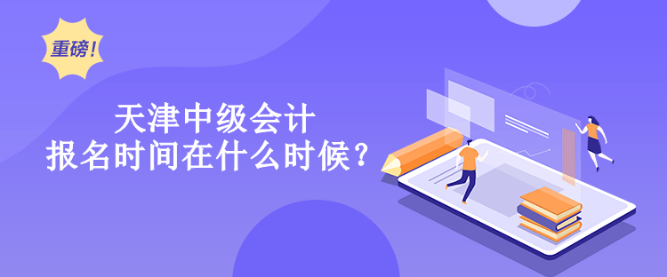 天津中級會計報名時間在什么時候？