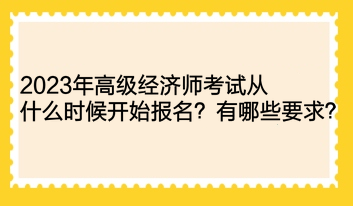 2023年高級經(jīng)濟(jì)師考試從什么時候開始報名？有哪些要求？