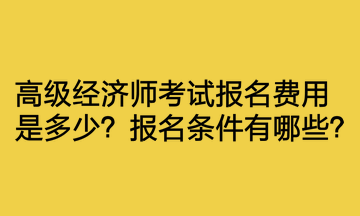 高級經(jīng)濟(jì)師考試報名費(fèi)用是多少？報名條件有哪些？