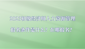 2023初級(jí)經(jīng)濟(jì)師人力資源管理報(bào)名條件是什么？在哪報(bào)名？