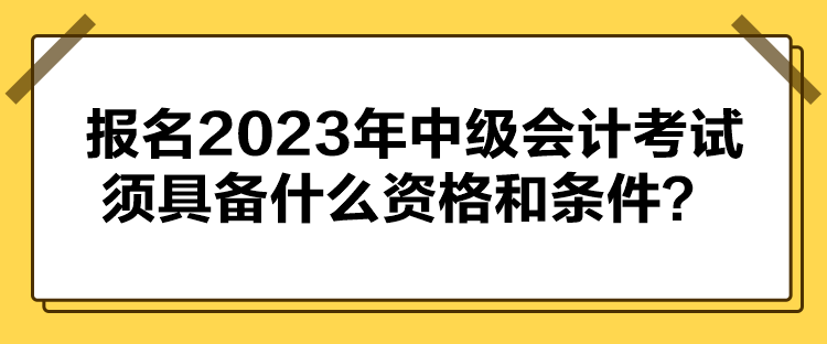 報名2023年中級會計考試須具備什么資格和條件？