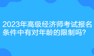 2023年高級(jí)經(jīng)濟(jì)師考試報(bào)名條件中有對(duì)年齡的限制嗎？