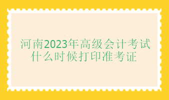 河南2023年高級會計師考試什么時候打印準(zhǔn)考證？