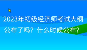 2023年初級經(jīng)濟師考試大綱公布了嗎？什么時候公布？